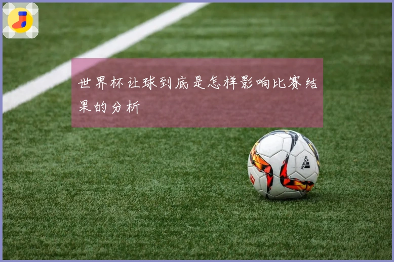 世界杯让球到底是怎样影响比赛结果的分析