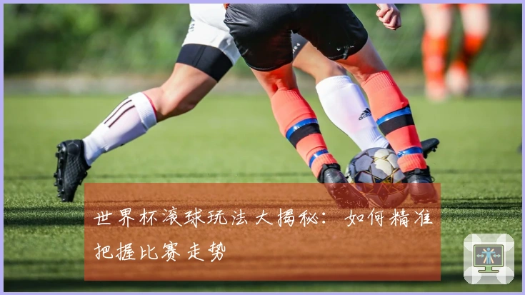 世界杯滚球玩法大揭秘：如何精准把握比赛走势