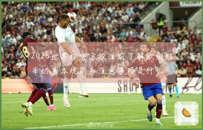 2026世界杯官方投注前了解欧洲赔率的基本规则和注意事项是什么