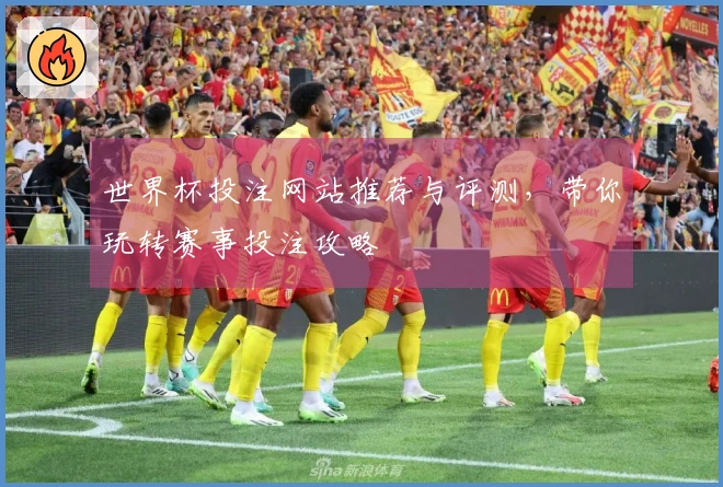 世界杯投注网站推荐与评测，带你玩转赛事投注攻略
