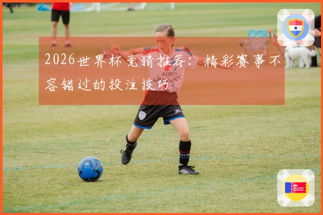 2026世界杯竞猜推荐：精彩赛事不容错过的投注技巧