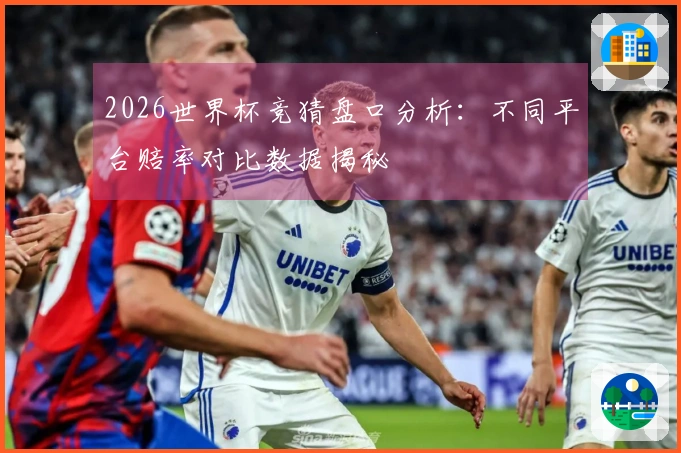 2026世界杯竞猜盘口分析：不同平台赔率对比数据揭秘