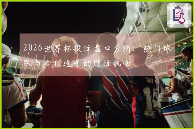 2026世界杯投注盘口分析：热门球队与冷门选手的赌注机会