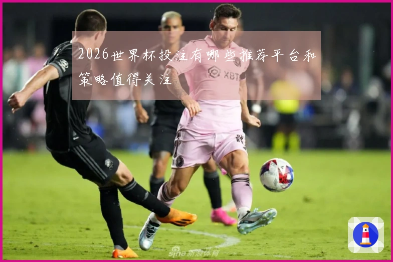 2026世界杯投注有哪些推荐平台和策略值得关注