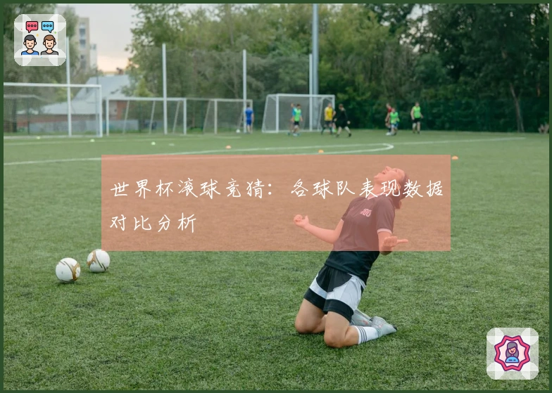 世界杯滚球竞猜：各球队表现数据对比分析