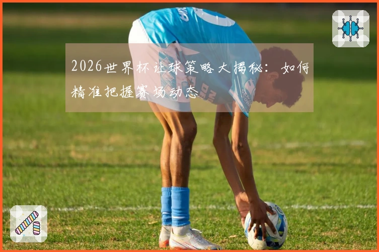 2026世界杯让球策略大揭秘：如何精准把握赛场动态