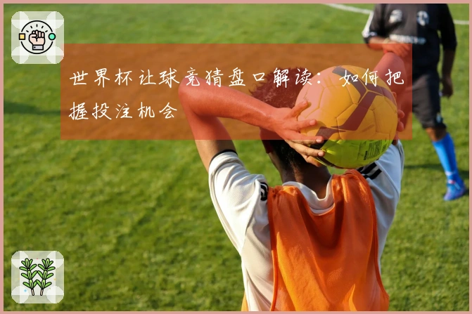 世界杯让球竞猜盘口解读：如何把握投注机会