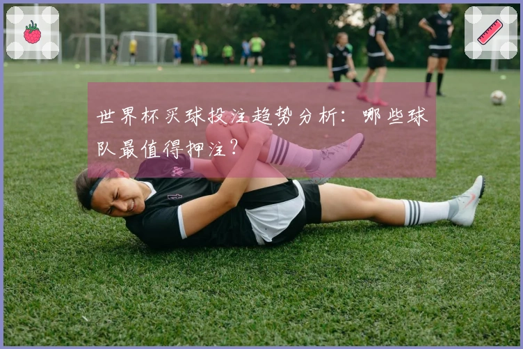 世界杯买球投注趋势分析：哪些球队最值得押注？