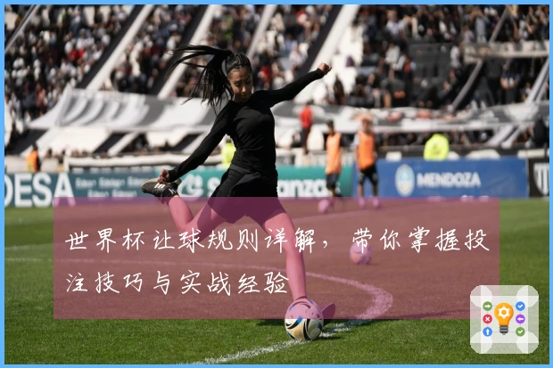 世界杯让球规则详解，带你掌握投注技巧与实战经验