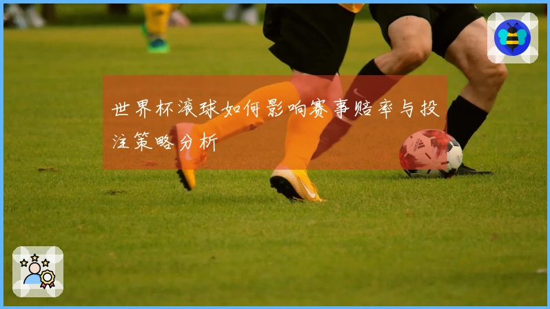 世界杯滚球如何影响赛事赔率与投注策略分析