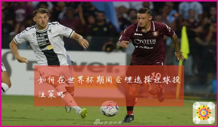 如何在世界杯期间合理选择让球投注策略