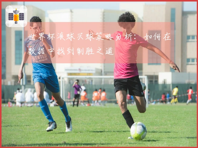 世界杯滚球买球策略分析：如何在数据中找到制胜之道