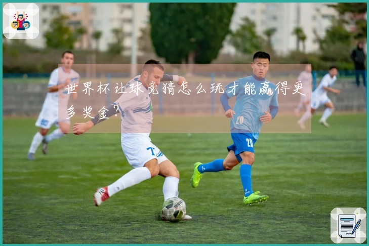 世界杯让球竞猜怎么玩才能赢得更多奖金?