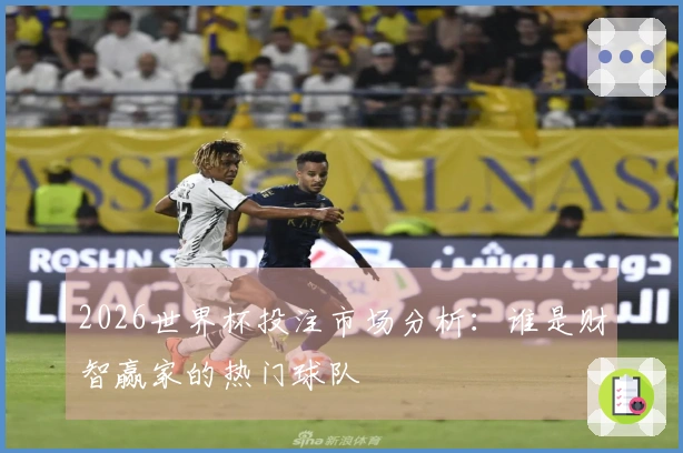 2026世界杯投注市场分析：谁是财智赢家的热门球队