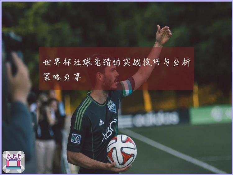 世界杯让球竞猜的实战技巧与分析策略分享